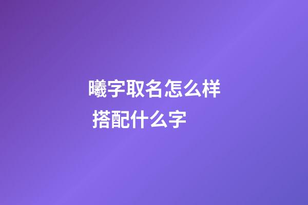 曦字取名怎么样 搭配什么字